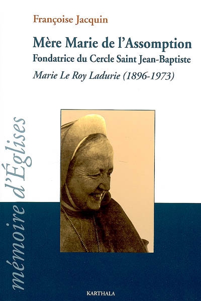 Mère Marie de l'Assomption : fondatrice du cercle saint Jean-Baptiste : Marie Le Roy Ladurie (1896-1973)