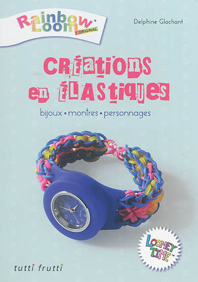 Créations en élastiques : Rainbow loom, l'original : bijoux, montres, personnages