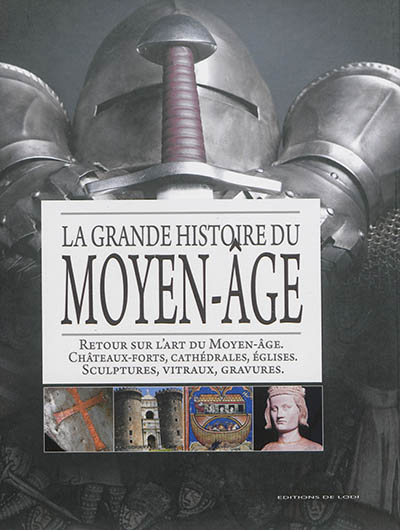 La grande histoire du Moyen Age : retour sur l'art du Moyen Age, châteaux forts, cathédrales, églises, sculptures, vitraux, gravures