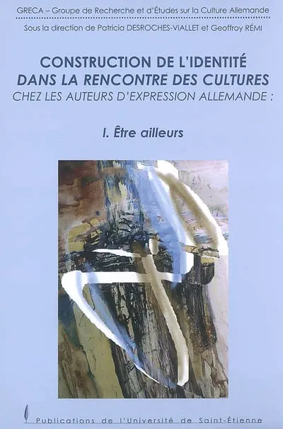 Construction de l'identité dans la rencontre des cultures chez les auteurs d'expression allemande. Vol. 1. Etre ailleurs