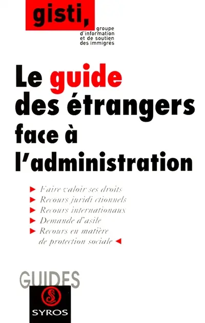 Le guide des étrangers face à l'administration : faire valoir ses droits, recours juridictionnels, recours internationaux, demande d'asile, recours en matière de protection sociale