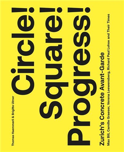 Circle ! : Square ! Progress ! : Zurich´s Concrete Avant-garde. Max Bill, Camille Graeser, Verena Loewensberg, Richard Paul Lohse and Their Times