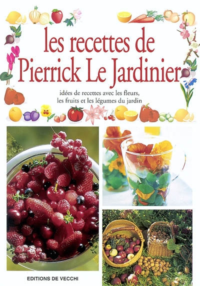 Les recettes de Pierrick le jardinier : idées de recettes avec les fleurs, les fruits et les légumes du jardin