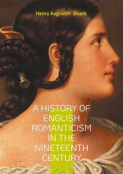 A History of English Romanticism in the Nineteenth Century : An In-Depth Exploration of Nineteenth-Century English Romantic Literature and Its Influences.