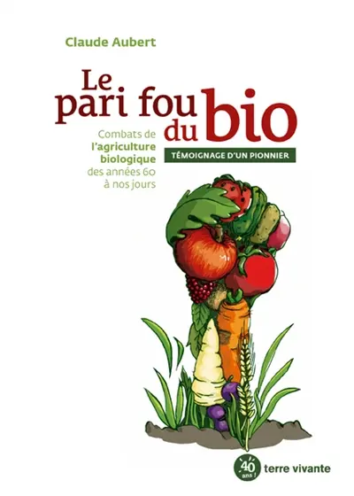 Le pari fou du bio : combats de l'agriculture biologique des années 60 à nos jours : témoignage d'un pionnier