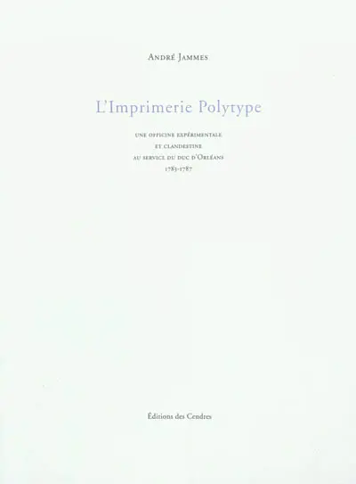 L'imprimerie polytype : une officine expérimentale et clandestine au service du duc d'Orléans : 1783-1787