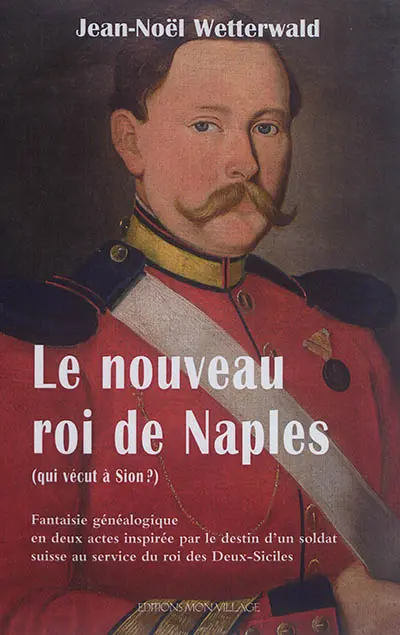 Le nouveau roi de Naples : qui vécut à Sion ? : fantaisie généalogique en deux actes inspirée du service d'un soldat suisse au royaume des Deux-Siciles