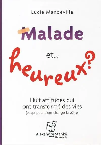 Malade et... heureux ? : huit attitudes qui ont transformé des vies (et qui pourraient changer la vôtre)