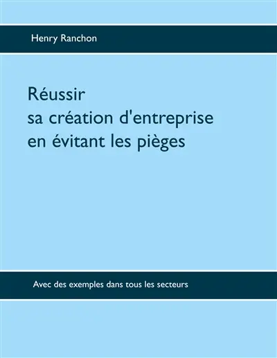 Réussir sa création d'entreprise en évitant les pièges : Avec des exemples dans tous les secteurs
