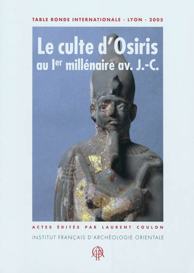 Le culte d'Osiris au Ier millénaire av. J.-C., découvertes et travaux récents : actes de la table ronde internationale tenue à Lyon, Maison de l'Orient et de la Méditerranée (Université Lumière-Lyon 2), les 8 et 9 juillet 2005