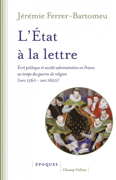 L'Etat à la lettre : écrit politique et société administrative en France au temps des guerres de Religion (vers 1560-vers 1620)