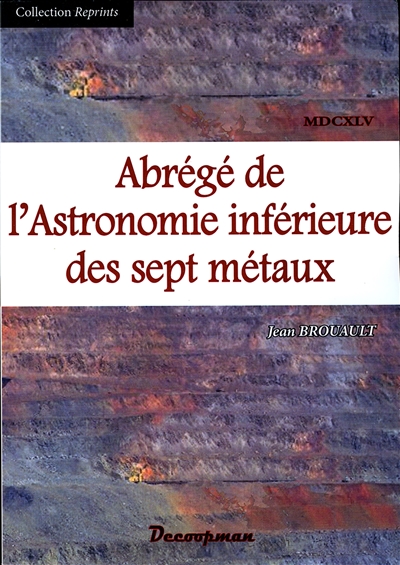 Abrégé de l'astronomie inférieure des sept métaux : expliquant exactement l'harmonie des systèmes de ces sept planètes ensemble des douze signes du zodiac & autres constellations du ciel des philosophes hermétiques : avec un essai de l'astronomie naturelle supérieure