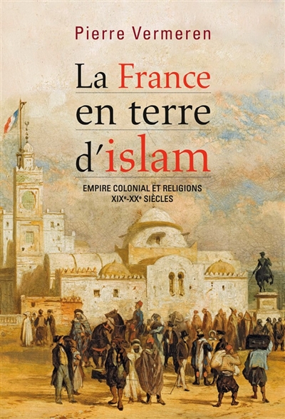 La France en terre d'islam : empire colonial et religions, XIXe-XXe siècles