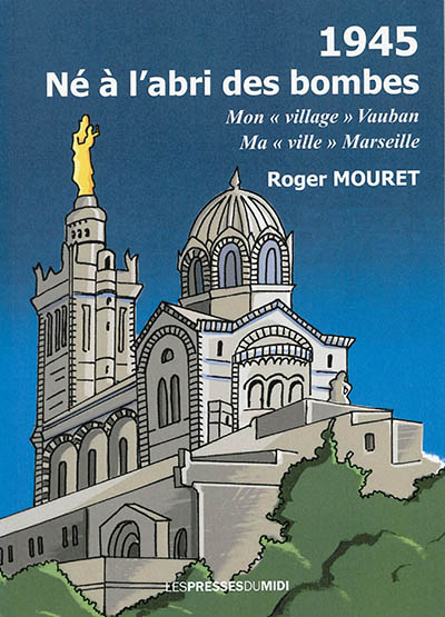 1945, né à l'abri des bombes : mon village Vauban, ma ville Marseille