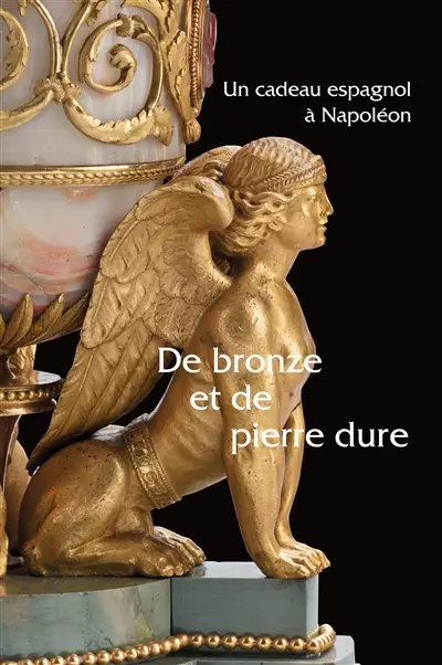 De bronze et de pierre dure : un cadeau espagnol à Napoléon : exposition au Musée national du château de Fontainebleau, du 19 octobre 2013 au 3 février 2014