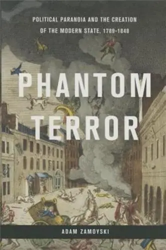 Phantom Terror Political Paranoia and the Creation of the Modern State, 1789-1848