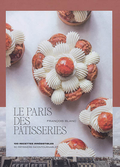 Le Paris des pâtisseries : 100 recettes irrésistibles : 50 pâtissiers incontournables