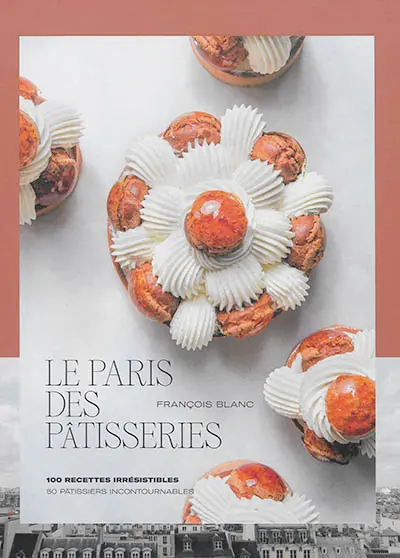 Le Paris des pâtisseries : 100 recettes irrésistibles : 50 pâtissiers incontournables