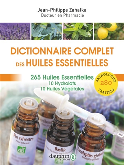 Les huiles essentielles : dictionnaire complet d'aromathérapie : 265 huiles essentielles, 10 hydrolats, 10 huiles végétales, 280 pathologies traitées
