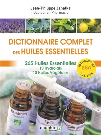 Les huiles essentielles : dictionnaire complet d'aromathérapie : 265 huiles essentielles, 10 hydrolats, 10 huiles végétales, 280 pathologies traitées