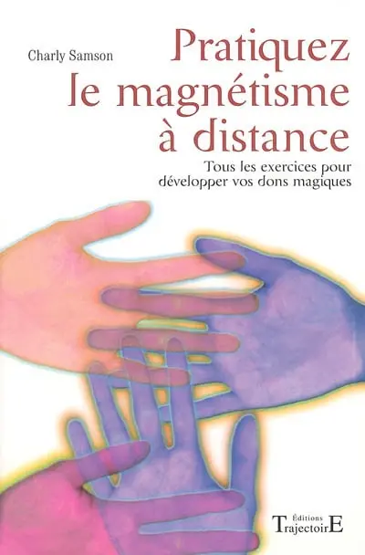 Pratiquez le magnétisme à distance : tous les exercices pour développer vos dons magiques