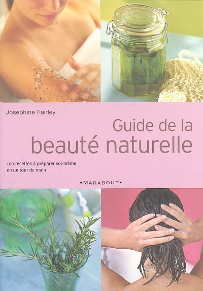 Guide de la beauté naturelle : 100 produits de beauté extraordinaires à préparer soi-même en un tour de main