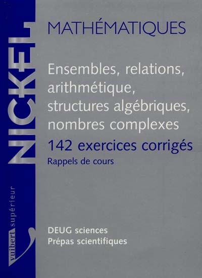 Ensembles, relations, arithmétique, structures algébriques, nombres complexes : 142 exerccies corrigés, rappel de cours