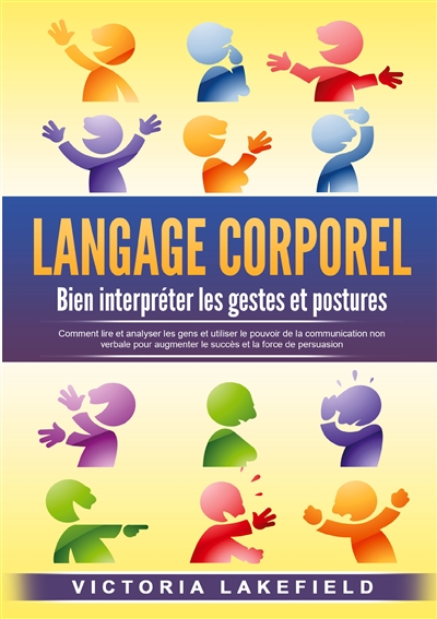 LANGAGE CORPOREL : Bien interpréter les gestes et postures : Comment lire et analyser les gens et utiliser le pouvoir de la communication non verbale pour augmenter le succès et la force de persuasion