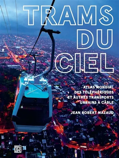 Trams du ciel : atlas mondial des téléphériques et autres transports urbains à câble : funiculaires, ascenseurs, minimétros