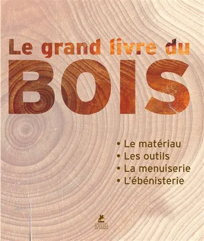 Le grand livre du bois : le matériau, les outils, la menuiserie, l'ébénisterie