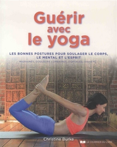 guérir avec le yoga : les bonnes postures pour soulager le corps, le mental et l'esprit : migraines, douleurs lombaires, dorsales, anxiété...