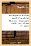 Les complots militaires sous le Consulat et l'Empire : documents inédits des archives (Ed.1894)