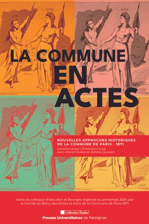 La Commune en actes : nouvelles approches historiques de la Commune de Paris, 1871 : colloque d'Issoudun et Bourges organisé au printemps 2024