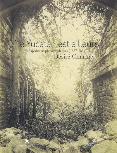 Le Yucatan est ailleurs : expéditions photographiques (1857-1886) de Désiré Charnay : exposition, Paris, Musée du quai Branly, du 13 février au 13 mai 2007