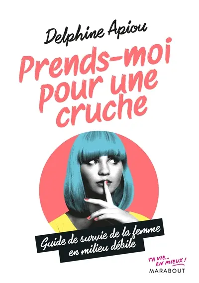 Prends-moi pour une cruche : guide de survie de la femme en milieu débile