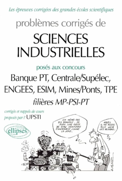 Problèmes corrigés de sciences industrielles posés aux concours CCP, Centrale-Supélec, E3A, Ecole polytechnique, ESIM, Mines-Ponts, Mines d'Albi, Alès, Douai et Nantes : filières MP-PSI-PT-TSI 1999-2000. Vol. 1. Banque PT, centrale-Supélec, ENGEES, ESIM, MInes-Ponts, TPE : 1997-1998, corrigés et rappels de cours