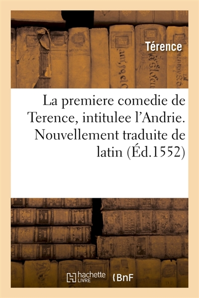 La premiere comedie de Terence, intitulee l'Andrie. Nouvellement traduite de latin en françoys : en faveur des bons espritz studieux des antiques recreations