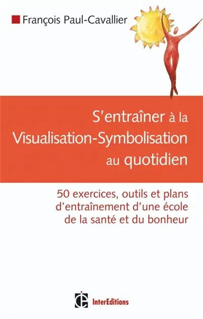 S'entraîner à la visualisation-symbolisation au quotidien : 50 exercices, outils et plans d'entraînement d'une école de la santé et du bonheur