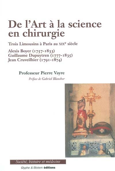 De l'art à la science en chirurgie : trois Limousins à Paris au XIXe siècle : Alexis Boyer (1757-1833), Guillaume Dupuytren (1777-1835), Jean Cruveilhier (1791-1874)