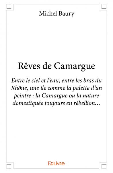 Rêves de camargue : Entre le ciel et l’eau, entre les bras du Rhône, une île comme la palette d’un peintre : la Camargue ou la nature domestiquée toujours en rébellion…
