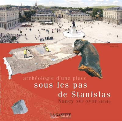 Gazette lorraine, hors série (La). Archéologie d'une place : sous les pas de Stanislas : Nancy, XVIe-XVIIIe siècle