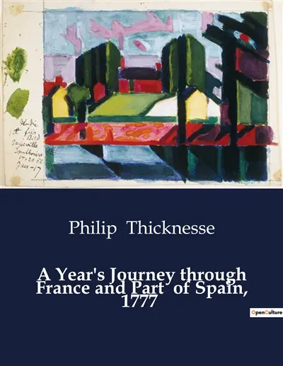 A Year's Journey through France and Part of Spain, 1777 : An Exploration of 18th Century France and Spain through the Eyes of Philip Thicknesse