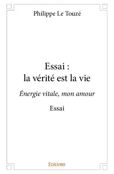Essai : la vérité est la vie : Energie vitale, mon amour Essai