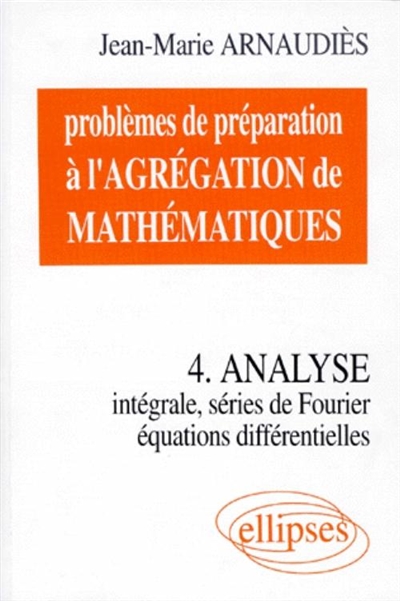 Problèmes de préparation à l'agrégation de mathématiques. Vol. 4. Analyse : intégrale, séries de Fourier, équations différentielles