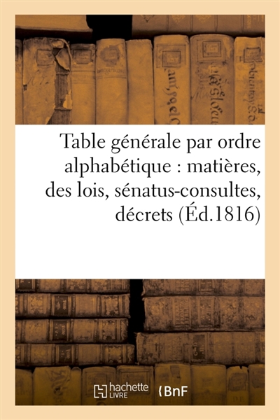 Table générale par ordre alphabétique de matières, des lois, sénatus-consultes, décrets