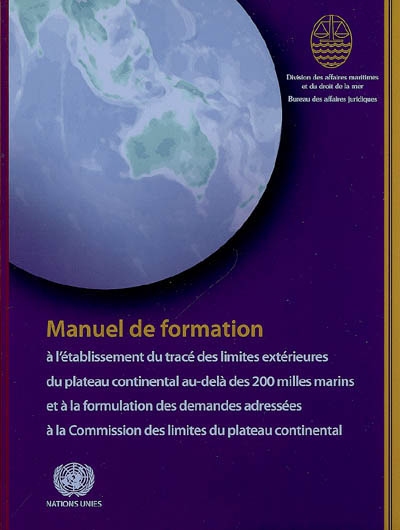 Manuel de formation : à l'établissement du tracé des limites extérieures du plateau continental au-delà des 200 miles marins et à la formulation des demandes adressées à la Commission des limites du plateau continental