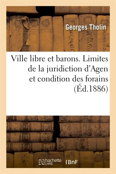 Ville libre et barons. Sur les limites de la juridiction d'Agen et sur la condition des forains : de cette juridiction, comparée à celle des tenanciers des seigneuries qui en furent détachées