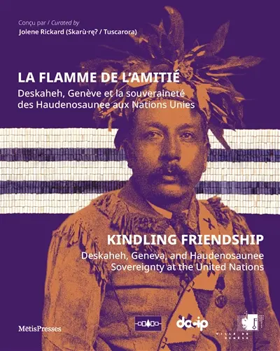 La flamme de l'amitié : Deskaheh, Genève et la souveraineté des Haudenosaunee aux Nations unies. Kindling friendship : Deskaheh, Geneva and Haudenosaunee sovereignty at the United nations La flamme de l'amitié : Deskaheh, Genève et la souveraineté des Haudenosaunee aux Nations unies. Kindling friendship : Deskaheh, Geneva and Haudenosaunee sovereignty at the United nations