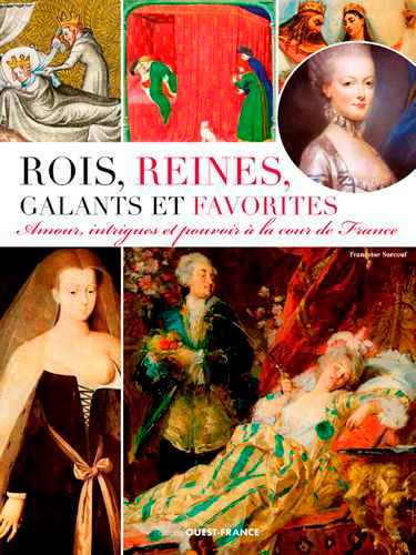 Rois, reines, galants et favorites : amour, intrigues et pouvoir à la cour de France