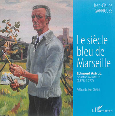 Le siècle bleu de Marseille : Edmond Astruc, peintre-aviateur (1878-1977)
